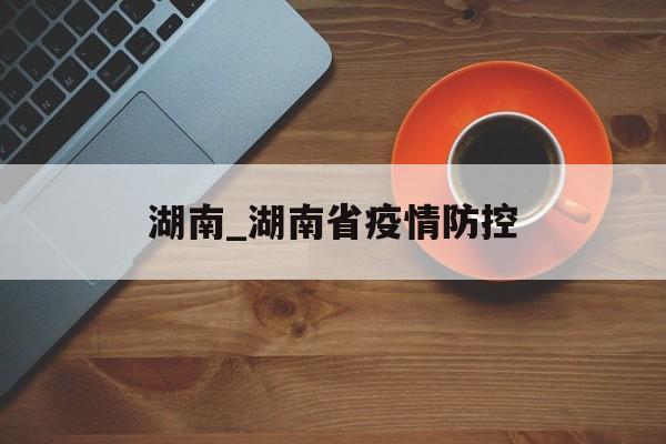湖南_湖南省疫情防控